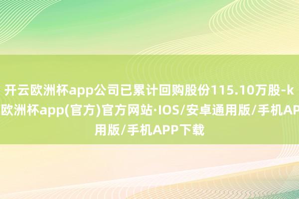 开云欧洲杯app公司已累计回购股份115.10万股-kaiyun欧洲杯app(官方)官方网站·IOS/安卓通用版/手机APP下载