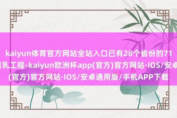 kaiyun体育官方网站全站入口已有28个省份的71家乳成品企业本质优质乳工程-kaiyun欧洲杯app(官方)官方网站·IOS/安卓通用版/手机APP下载