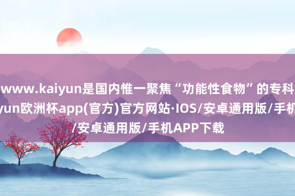 www.kaiyun是国内惟一聚焦“功能性食物”的专科会议-kaiyun欧洲杯app(官方)官方网站·IOS/安卓通用版/手机APP下载