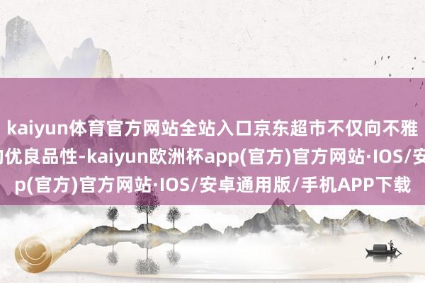 kaiyun体育官方网站全站入口京东超市不仅向不雅众展示了越南腰果的优良品性-kaiyun欧洲杯app(官方)官方网站·IOS/安卓通用版/手机APP下载