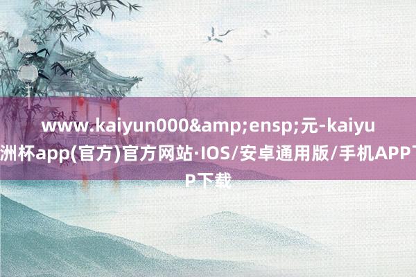 www.kaiyun000&ensp;元-kaiyun欧洲杯app(官方)官方网站·IOS/安卓通用版/手机APP下载