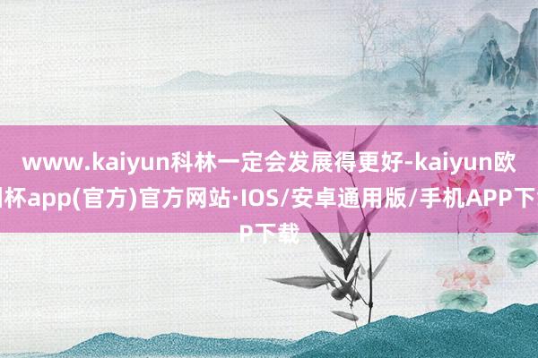 www.kaiyun科林一定会发展得更好-kaiyun欧洲杯app(官方)官方网站·IOS/安卓通用版/手机APP下载