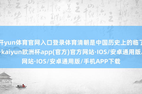 开yun体育官网入口登录体育清朝是中国历史上的临了一个封建王朝-kaiyun欧洲杯app(官方)官方网站·IOS/安卓通用版/手机APP下载