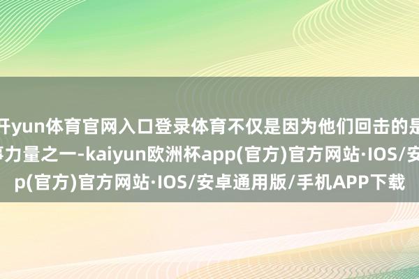 开yun体育官网入口登录体育不仅是因为他们回击的是宇宙上最宏大的军事力量之一-kaiyun欧洲杯app(官方)官方网站·IOS/安卓通用版/手机APP下载