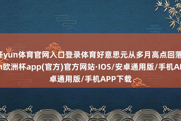 开yun体育官网入口登录体育好意思元从多月高点回落-kaiyun欧洲杯app(官方)官方网站·IOS/安卓通用版/手机APP下载
