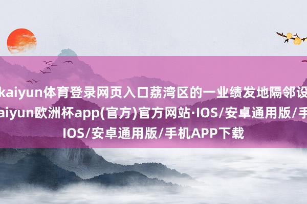 kaiyun体育登录网页入口荔湾区的一业绩发地隔邻设有幼儿园-kaiyun欧洲杯app(官方)官方网站·IOS/安卓通用版/手机APP下载