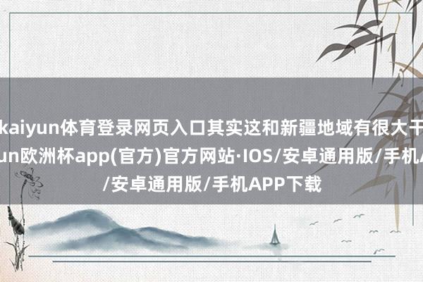 kaiyun体育登录网页入口其实这和新疆地域有很大干系-kaiyun欧洲杯app(官方)官方网站·IOS/安卓通用版/手机APP下载