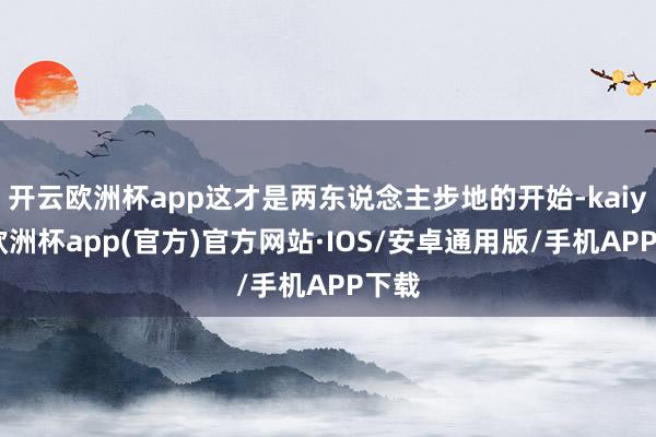 开云欧洲杯app这才是两东说念主步地的开始-kaiyun欧洲杯app(官方)官方网站·IOS/安卓通用版/手机APP下载