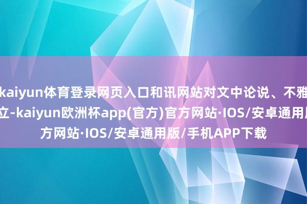 kaiyun体育登录网页入口和讯网站对文中论说、不雅点判断保合手中立-kaiyun欧洲杯app(官方)官方网站·IOS/安卓通用版/手机APP下载