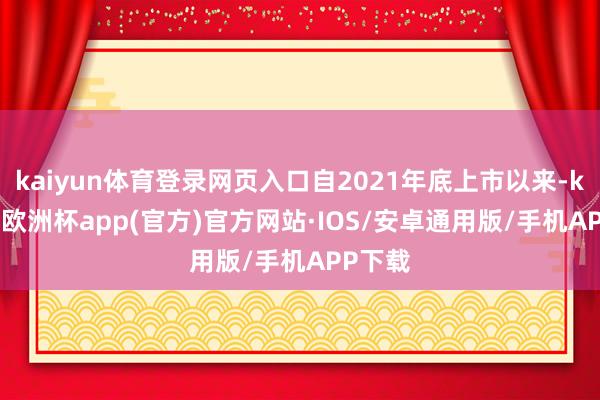 kaiyun体育登录网页入口自2021年底上市以来-kaiyun欧洲杯app(官方)官方网站·IOS/安卓通用版/手机APP下载