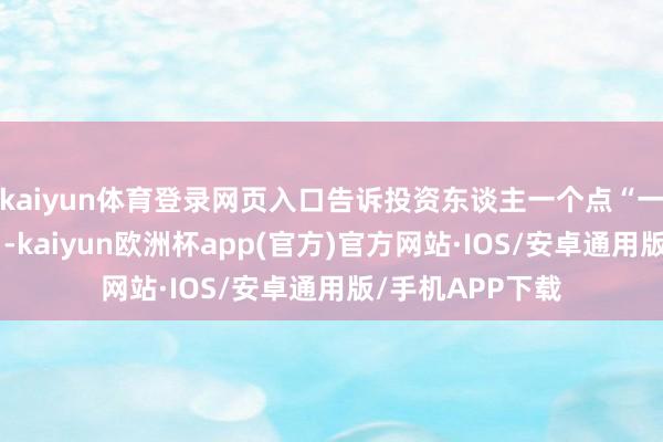 kaiyun体育登录网页入口告诉投资东谈主一个点“一定要变换吩咐”-kaiyun欧洲杯app(官方)官方网站·IOS/安卓通用版/手机APP下载