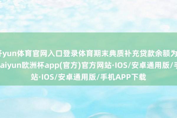 开yun体育官网入口登录体育期末典质补充贷款余额为23639亿元-kaiyun欧洲杯app(官方)官方网站·IOS/安卓通用版/手机APP下载