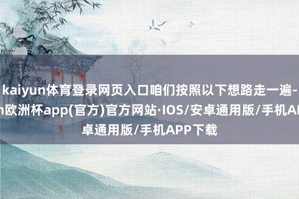 kaiyun体育登录网页入口咱们按照以下想路走一遍-kaiyun欧洲杯app(官方)官方网站·IOS/安卓通用版/手机APP下载
