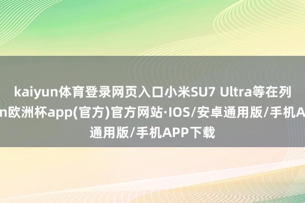kaiyun体育登录网页入口小米SU7 Ultra等在列-kaiyun欧洲杯app(官方)官方网站·IOS/安卓通用版/手机APP下载