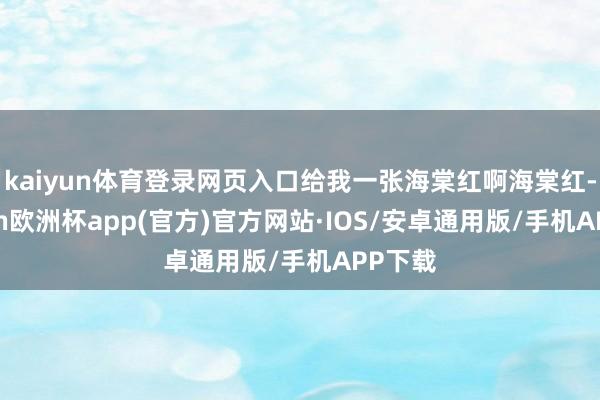 kaiyun体育登录网页入口给我一张海棠红啊海棠红-kaiyun欧洲杯app(官方)官方网站·IOS/安卓通用版/手机APP下载