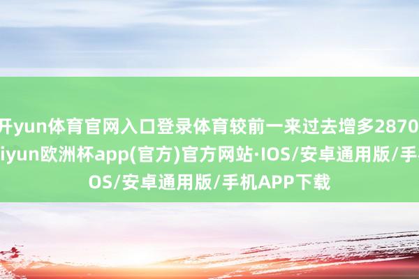 开yun体育官网入口登录体育较前一来过去增多2870.80万元-kaiyun欧洲杯app(官方)官方网站·IOS/安卓通用版/手机APP下载