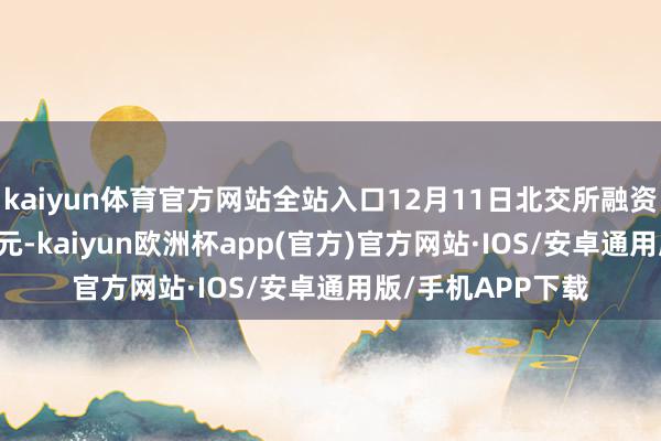 kaiyun体育官方网站全站入口12月11日北交所融资买入额为5.05亿元-kaiyun欧洲杯app(官方)官方网站·IOS/安卓通用版/手机APP下载