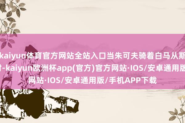 kaiyun体育官方网站全站入口当朱可夫骑着白马从斯大林身边历程时-kaiyun欧洲杯app(官方)官方网站·IOS/安卓通用版/手机APP下载