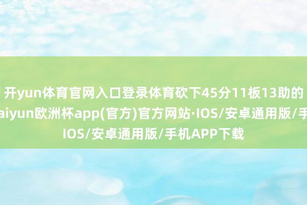 开yun体育官网入口登录体育砍下45分11板13助的三双数据-kaiyun欧洲杯app(官方)官方网站·IOS/安卓通用版/手机APP下载