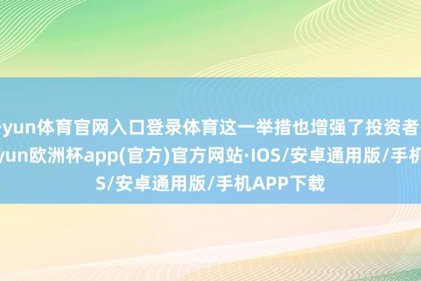 开yun体育官网入口登录体育这一举措也增强了投资者的信任-kaiyun欧洲杯app(官方)官方网站·IOS/安卓通用版/手机APP下载