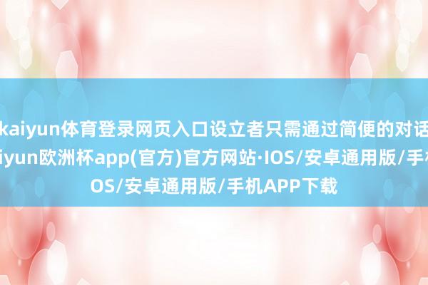 kaiyun体育登录网页入口设立者只需通过简便的对话式交互-kaiyun欧洲杯app(官方)官方网站·IOS/安卓通用版/手机APP下载