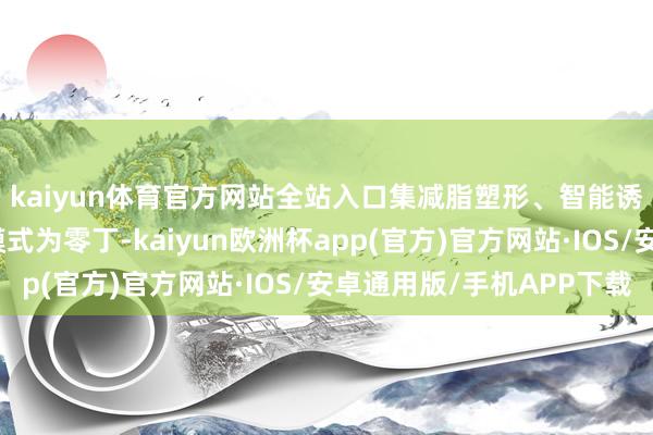 kaiyun体育官方网站全站入口集减脂塑形、智能诱骗推选、丰富诱骗模式为零丁-kaiyun欧洲杯app(官方)官方网站·IOS/安卓通用版/手机APP下载