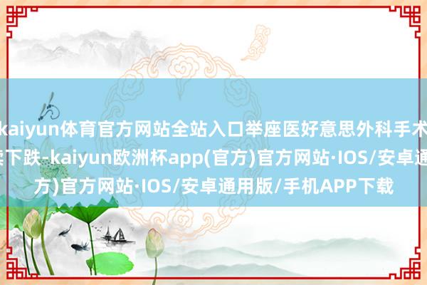 kaiyun体育官方网站全站入口举座医好意思外科手术的市集份额亦然执续下跌-kaiyun欧洲杯app(官方)官方网站·IOS/安卓通用版/手机APP下载