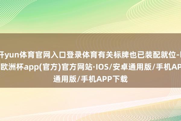 开yun体育官网入口登录体育有关标牌也已装配就位-kaiyun欧洲杯app(官方)官方网站·IOS/安卓通用版/手机APP下载