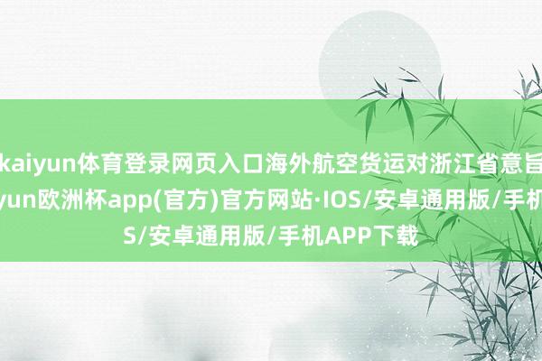 kaiyun体育登录网页入口海外航空货运对浙江省意旨要紧-kaiyun欧洲杯app(官方)官方网站·IOS/安卓通用版/手机APP下载