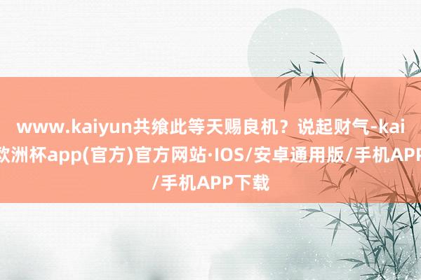 www.kaiyun共飨此等天赐良机？说起财气-kaiyun欧洲杯app(官方)官方网站·IOS/安卓通用版/手机APP下载