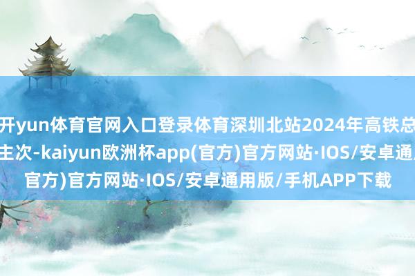 开yun体育官网入口登录体育深圳北站2024年高铁总客流1.16亿东说念主次-kaiyun欧洲杯app(官方)官方网站·IOS/安卓通用版/手机APP下载