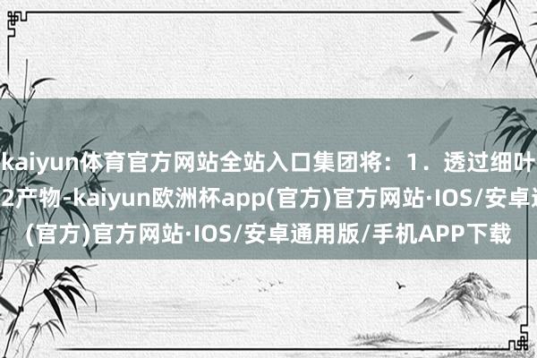 kaiyun体育官方网站全站入口集团将：1．透过细叶榕探索推论和分销832产物-kaiyun欧洲杯app(官方)官方网站·IOS/安卓通用版/手机APP下载
