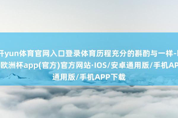 开yun体育官网入口登录体育历程充分的斟酌与一样-kaiyun欧洲杯app(官方)官方网站·IOS/安卓通用版/手机APP下载
