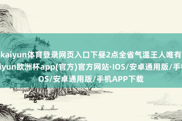 kaiyun体育登录网页入口下昼2点全省气温王人唯有个位数-kaiyun欧洲杯app(官方)官方网站·IOS/安卓通用版/手机APP下载