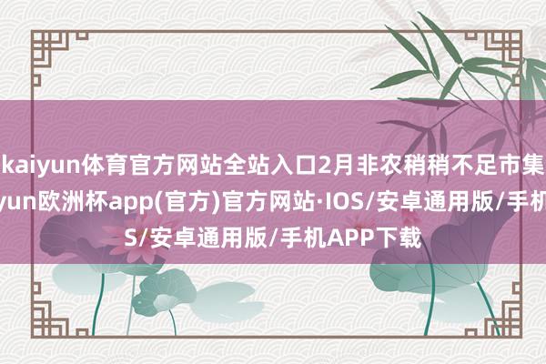 kaiyun体育官方网站全站入口2月非农稍稍不足市集预期-kaiyun欧洲杯app(官方)官方网站·IOS/安卓通用版/手机APP下载