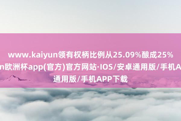 www.kaiyun领有权柄比例从25.09%酿成25%-kaiyun欧洲杯app(官方)官方网站·IOS/安卓通用版/手机APP下载
