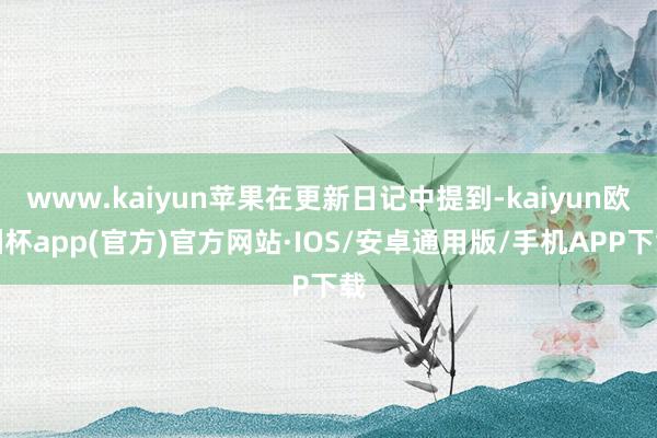 www.kaiyun苹果在更新日记中提到-kaiyun欧洲杯app(官方)官方网站·IOS/安卓通用版/手机APP下载