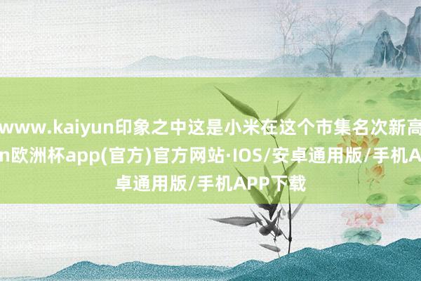 www.kaiyun印象之中这是小米在这个市集名次新高-kaiyun欧洲杯app(官方)官方网站·IOS/安卓通用版/手机APP下载