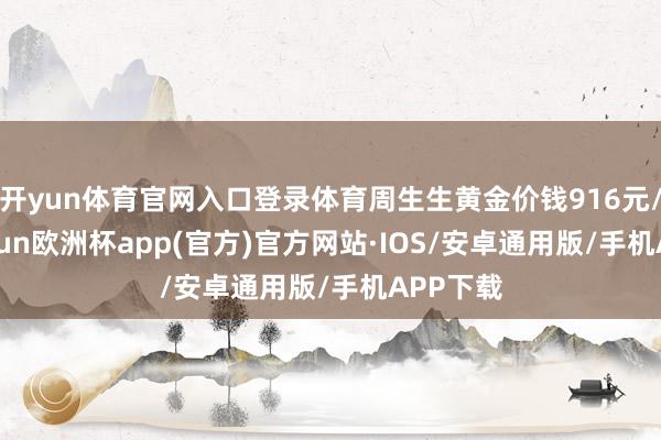 开yun体育官网入口登录体育周生生黄金价钱916元/克-kaiyun欧洲杯app(官方)官方网站·IOS/安卓通用版/手机APP下载