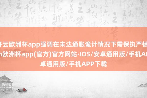 开云欧洲杯app强调在未达通胀诡计情况下需保执严慎-kaiyun欧洲杯app(官方)官方网站·IOS/安卓通用版/手机APP下载