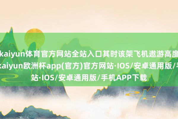 kaiyun体育官方网站全站入口其时该架飞机遨游高度为800英尺-kaiyun欧洲杯app(官方)官方网站·IOS/安卓通用版/手机APP下载