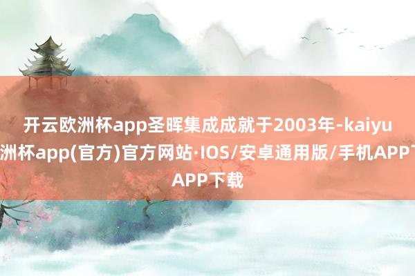 开云欧洲杯app　　圣晖集成成就于2003年-kaiyun欧洲杯app(官方)官方网站·IOS/安卓通用版/手机APP下载
