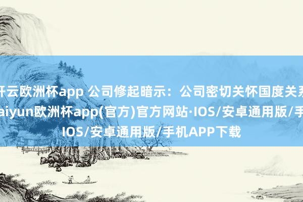 开云欧洲杯app 公司修起暗示：公司密切关怀国度关系战略动态-kaiyun欧洲杯app(官方)官方网站·IOS/安卓通用版/手机APP下载