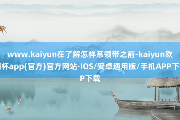 www.kaiyun在了解怎样系领带之前-kaiyun欧洲杯app(官方)官方网站·IOS/安卓通用版/手机APP下载