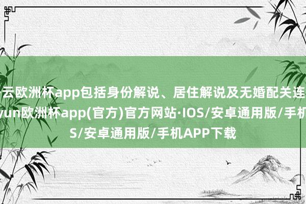 开云欧洲杯app包括身份解说、居住解说及无婚配关连解说等-kaiyun欧洲杯app(官方)官方网站·IOS/安卓通用版/手机APP下载