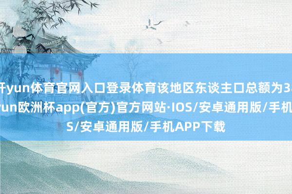 开yun体育官网入口登录体育该地区东谈主口总额为389万-kaiyun欧洲杯app(官方)官方网站·IOS/安卓通用版/手机APP下载