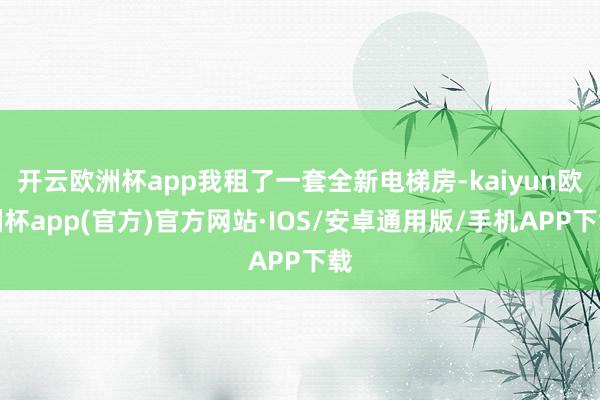 开云欧洲杯app我租了一套全新电梯房-kaiyun欧洲杯app(官方)官方网站·IOS/安卓通用版/手机APP下载