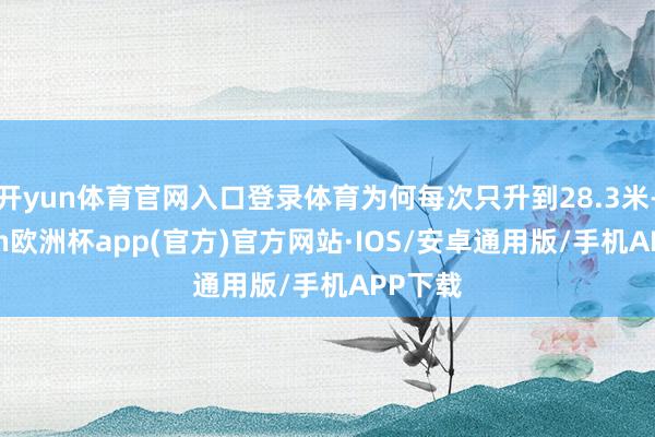 开yun体育官网入口登录体育为何每次只升到28.3米-kaiyun欧洲杯app(官方)官方网站·IOS/安卓通用版/手机APP下载