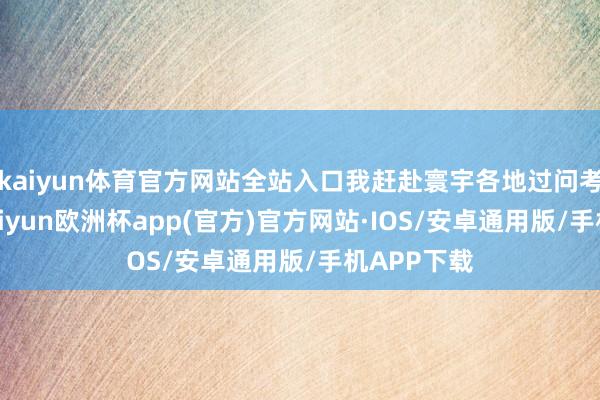 kaiyun体育官方网站全站入口我赶赴寰宇各地过问考古发掘-kaiyun欧洲杯app(官方)官方网站·IOS/安卓通用版/手机APP下载