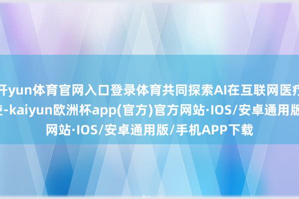 开yun体育官网入口登录体育共同探索AI在互联网医疗边界的落地行使-kaiyun欧洲杯app(官方)官方网站·IOS/安卓通用版/手机APP下载